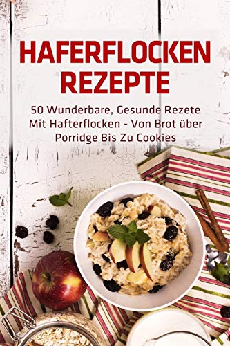 Haferflocken Rezepte: 50 wunderbare, gesunde Rezete mit Hafterflocken