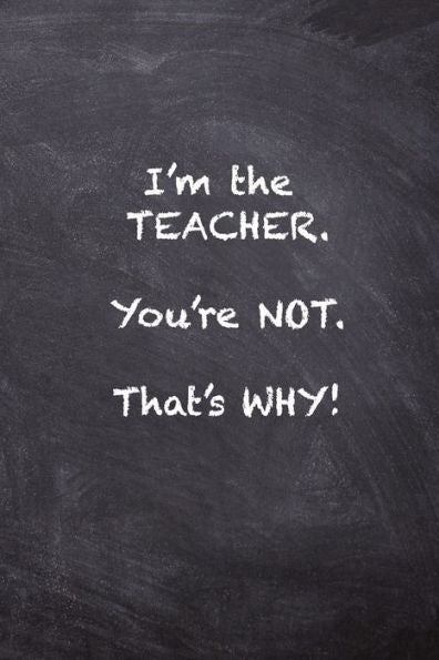 I'm the Teacher. You're Not. That's Why.