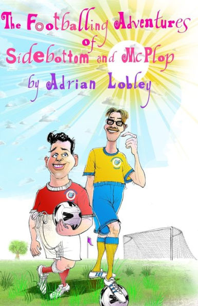 The Footballing Adventures Of Sidebottom And Mcplop : A Hilarious Children's Football Story About New Football Manager, Sidebottom And His Hopeless 'star' Striker, Mcplop.