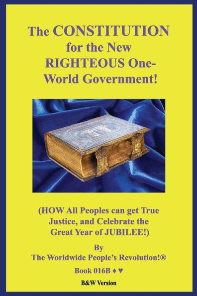 The Constitution For The New Righteous One-World Government! : (How All Peoples Can Get True Justice, And Celebrate The Great Year Of Jubilee!) B&W Version