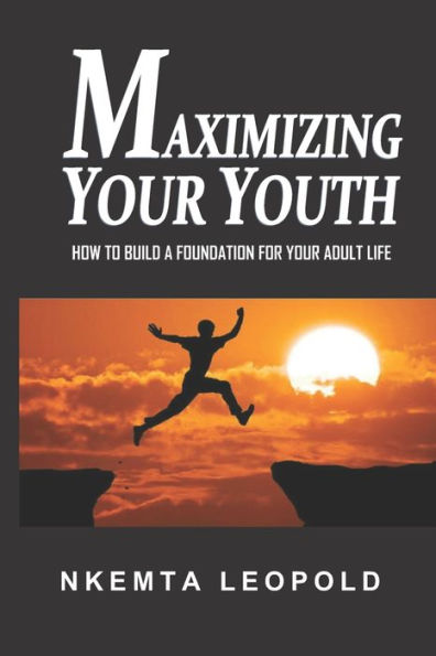 Maximizing Your Youth : How To Build A Foundation For Your Adult Life