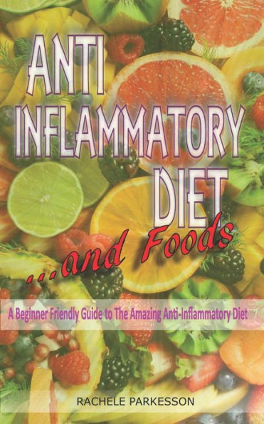 Anti-Inflammatory Diet and Foods: A Beginner Friendly Guide to The Amazing Anti-Inflammatory Diet and Foods.