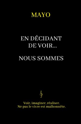 En décidant de voir... Nous sommes: Voir, imaginer, réaliser. Ne pas le vivre est malhonnête. (French Edition)