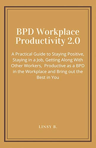 BPD Workplace Productivity 2.0: A Practical Guide to Staying Positive, Staying in a Job, Getting Along With Other Workers, be Productive as a BPD in the Workplace and Bring out the Best in You