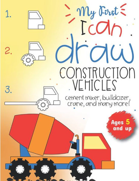 My First I Can Draw Construction Vehicles Cement Mixer, Bulldozer, Crane, And Many More! Ages 5 And Up : Fun For Boys And Girls, Prek, Kindergarten