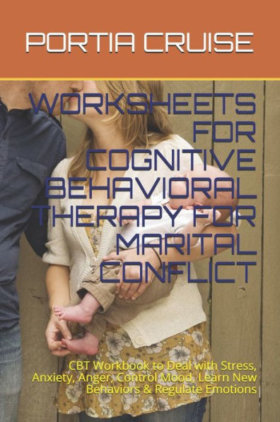 Worksheets For Cognitive Behavioral Therapy For Marital Conflict : Cbt Workbook To Deal With Stress, Anxiety, Anger, Control Mood, Learn New Behaviors & Regulate Emotions