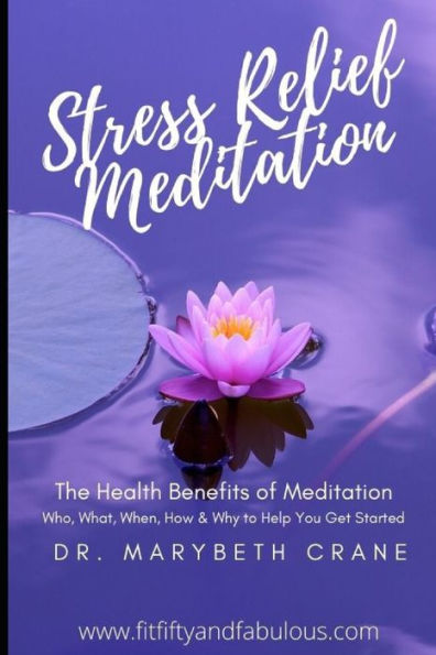 Stress Relief Meditation : The Health Benefits Of Meditation: Who, What, When, How And Why To Help You Get Started