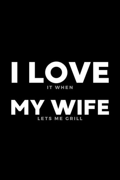 I Love It When My Wife Lets Me Grill: Funny Wife Appreciation Gift - 120 Pages (6" x 9") For Birthday, Father's Day, Valentine's Day, Etc.