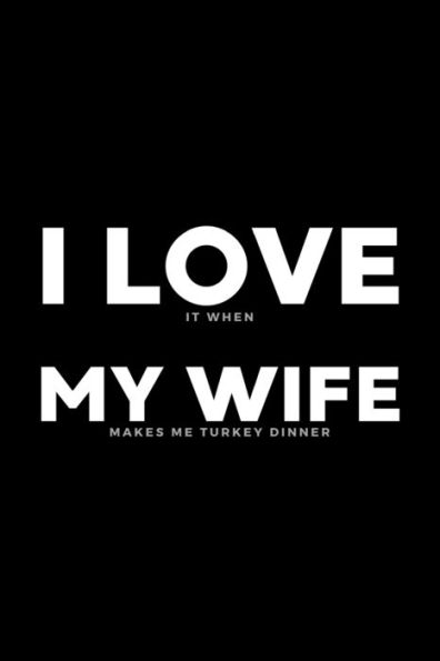 I Love It When My Wife Makes Me Turkey Dinner: Funny Husband Appreciation Gift From Wife - 120 Pages (6" x 9") For Birthday, Father's Day, Valentine's Day, Etc.