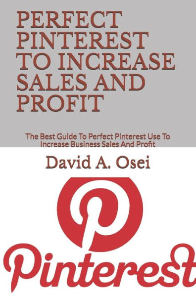 Perfect Pinterest To Increase Sales And Profit : The Best Guide To Perfect Pinterest Use To Increase Business Sales And Profit