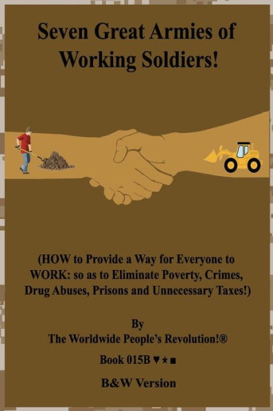 Seven Great Armies Of Working Soldiers! : (How To Provide A Way For Everyone To Work: So As To Eliminate Poverty, Crimes, Drug Abuses, Prisons And Unnecessary Taxes!) B&W Version!