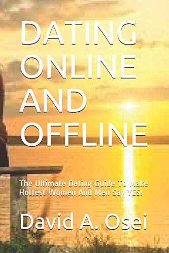 DATING ONLINE AND OFFLINE: The Ultimate Dating Guide To Make Hottest Women And Men Say YES!