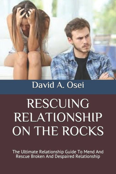 Rescuing Relationship On The Rocks : The Ultimate Relationship Guide To Mend And Rescue Broken And Despaired Relationship