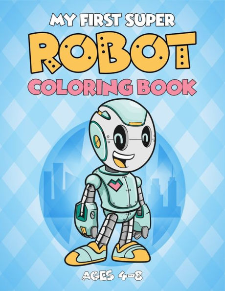 My First Super Robot Coloring Book Ages 4-8 : (4-6, 4-8). Best Robot Activity Coloring Book For Kids. Super Fun Great Design Robot Artwork To Color. (Children's Robot Coloring Book)