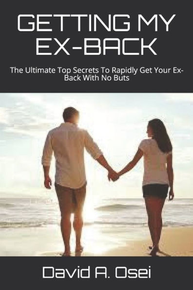 GETTING MY EX-BACK: The Ultimate Top Secrets To Rapidly Get Your Ex-Back With No Buts