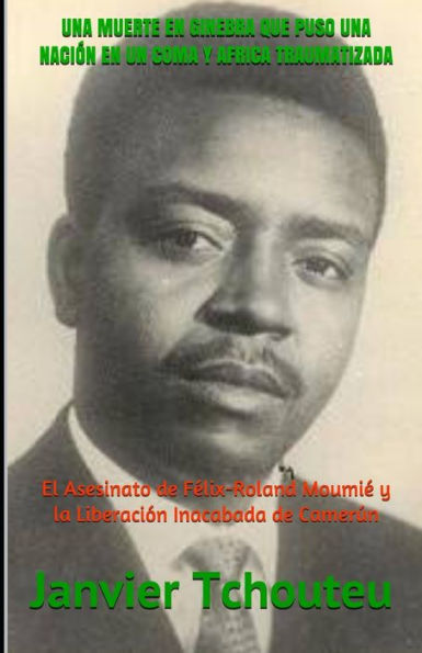 Una Muerte En Ginebra Que Puso Una Naci?n En Un Coma Y Africa Traumatizada : El Asesinato De F?lix-Roland Moumi? Y La Liberaci?n Inacabada De Camer?n