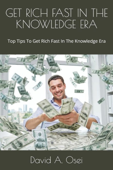 Get Rich Fast In The Knowledge Era: Top Tips To Get Rich Fast In The Knowledge Era