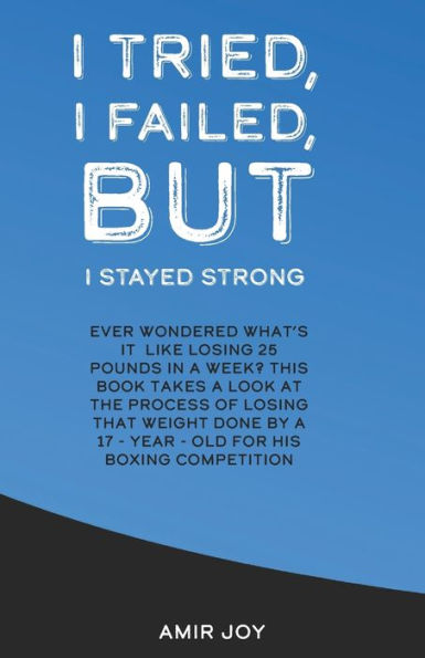 I Tried, I Failed, But I Stayed Strong!: Ever wondered what's it like losing 25 pounds in a week? This book takes a look at the process of losing that ... by a 17-year-old for his boxing competition!