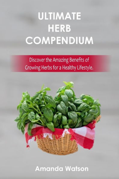 Ultimate Herbs Compendium : Discover The Amazing Benefits Of Growing Herbs For A Healthy Lifestyle.