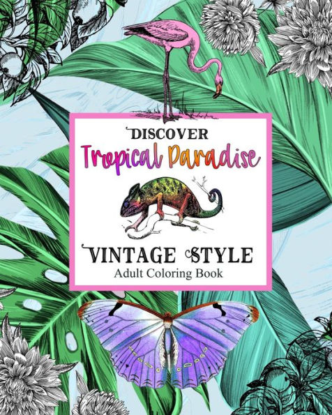 Discover Topical Paradise Vintage Style: Adult Coloring Book: Explore Coloring Pages with Exotic Birds & Animals, Botanical Plants, Jungles, Tropical ... Islands & Vacation Dreams for Stress Relief