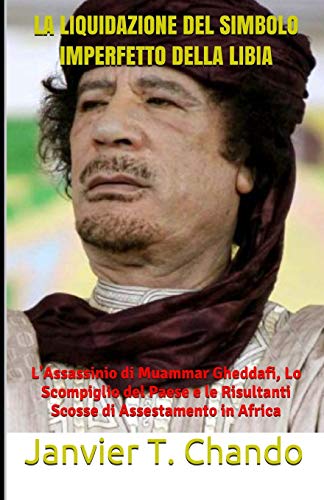 LA LIQUIDAZIONE DEL SIMBOLO IMPERFETTO DELLA LIBIA: L'Assassinio di Muammar Gheddafi, Lo Scompiglio del Paese e le Risultanti Scosse di Assestamento in Africa (Italian Edition)