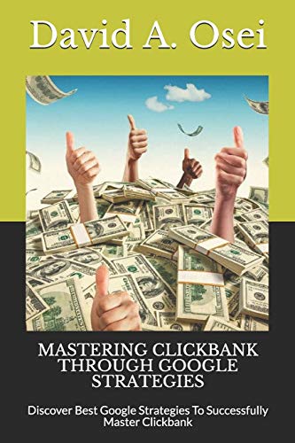 MASTERING CLICKBANK THROUGH GOOGLE STRATEGIES: Discover Best Google Strategies To Successfully Master Clickbank