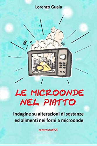 LE MICROONDE NEL PIATTO: Indagine su alterazioni su sostanze ed alimenti nei forni a microonde (Italian Edition)
