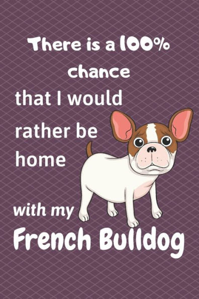 There Is A 100% Chance That I Would Rather Be Home With My French Bulldog : For Small Dog Breed Fans