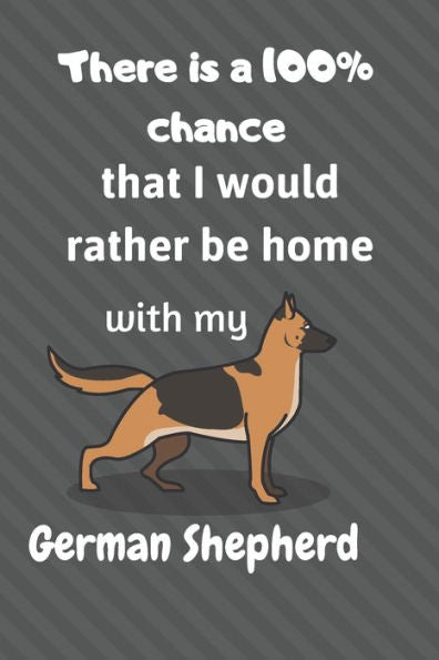 There Is A 100% Chance That I Would Rather Be Home With My German Shepherd Dog : For Mdium Dog Breed Fans