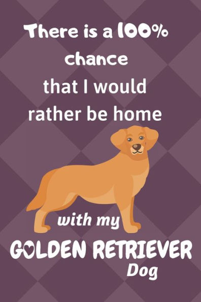There Is A 100% Chance That I Would Rather Be Home With My Golden Retriever Dog : For Golden Retriever Dog Breed Fans