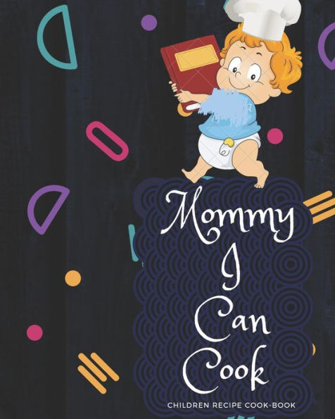 Mommy I Can Cook: Your Own Cook Book- Perfect Your Taste And Conceal The Recipe In This Book