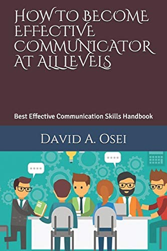 HOW TO BECOME EFFECTIVE COMMUNICATOR AT ALL LEVELS: Best Effective Communication Skills Handbook