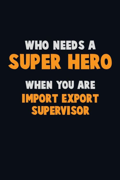 Who Need A Super Hero, When You Are Import/Export Supervisor : 6X9 Career Pride 120 Pages Writing Notebooks