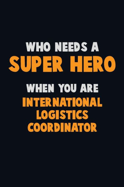 Who Need A Super Hero, When You Are International Logistics Coordinator : 6X9 Career Pride 120 Pages Writing Notebooks