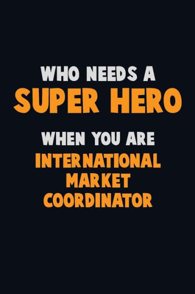 Who Need A Super Hero, When You Are International Market Coordinator : 6X9 Career Pride 120 Pages Writing Notebooks