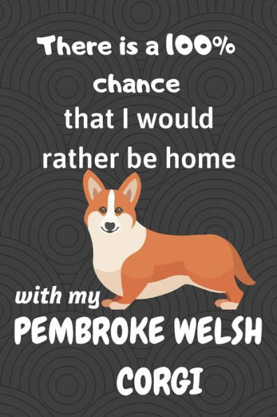 There Is A 100% Chance That I Would Rather Be Home With My Pembroke Welsh Corgi : For Small Dog Breed Fans