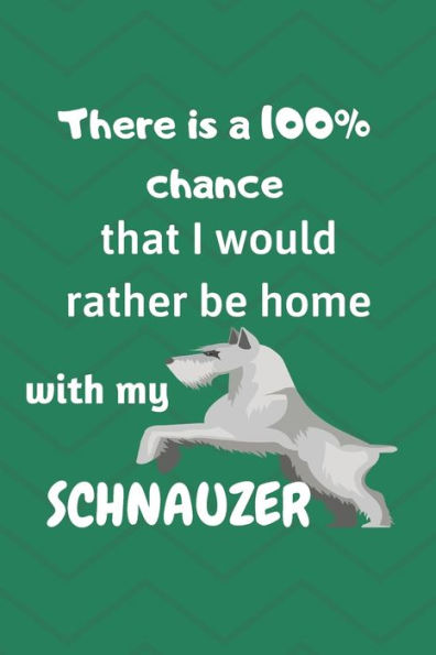 There Is A 100% Chance That I Would Rather Be Home With My Schnauzers : For Schnauzer Breed Fans