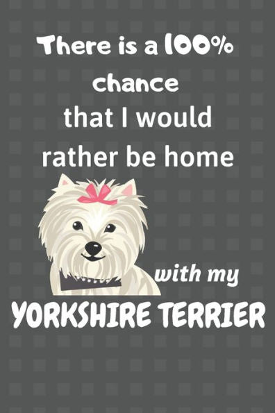 There Is A 100% Chance That I Would Rather Be Home With My Yorkshire Terrier : For Small Dog Breed Fans