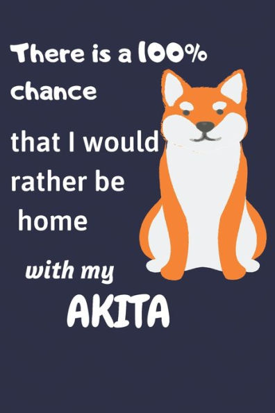 There Is A 100% Chance That I Would Rather Be Home With My Akita Inu : For Akita Inu Fans