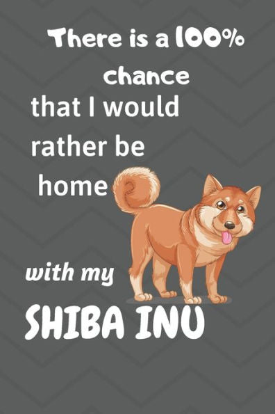 There Is A 100% Chance That I Would Rather Be Home With My Shiba Inu : For Shiba Inu Fans