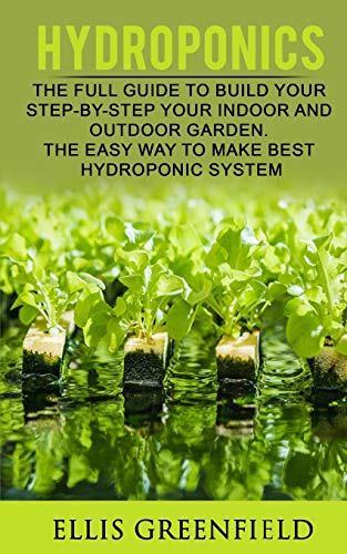 HYDROPONICS: THE FULL GUIDE TO BUILD STEP BY STEP YOUR INDOOR AND OUTDOOR GARDEN. THE EASY WAY TO MAKE THE BEST HYDROPONIC SYSTEM. (GARDENING, HORTICULTURE,HOMESTEADING)