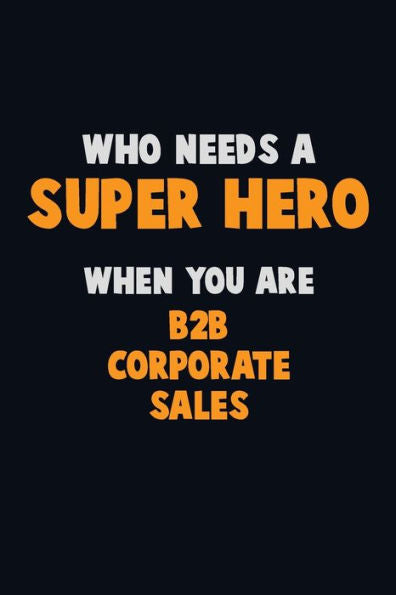 Who Need A Super Hero, When You Are B2B Corporate Sales : 6X9 Career Pride 120 Pages Writing Notebooks