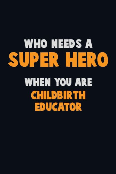Who Need A Super Hero, When You Are Childbirth Educator : 6X9 Career Pride 120 Pages Writing Notebooks