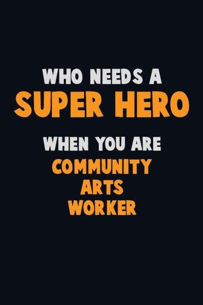 Who Need A Super Hero, When You Are Community Arts Worker : 6X9 Career Pride 120 Pages Writing Notebooks