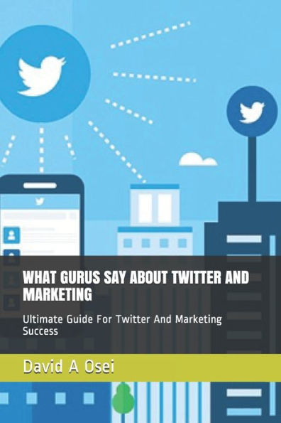 What Gurus Say About Twitter And Marketing: Ultimate Guide For Twitter And Marketing Success