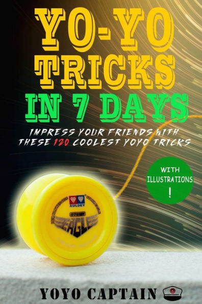 Yoyo Tricks In 7 Days : Impress Your Friends With These 120 Coolest Yoyo Tricks