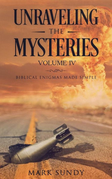 Unraveling The Mysteries Volume Iv : Biblical Enigmas Made Simple