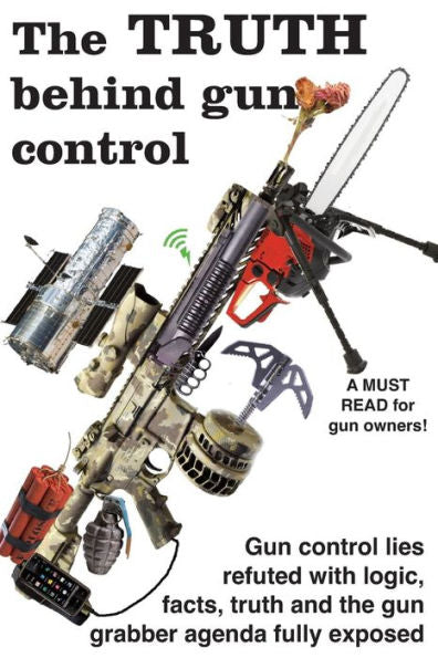 The Truth Behind Gun Control : A Logical And Rational Look At The Gun Control Movement In The Us