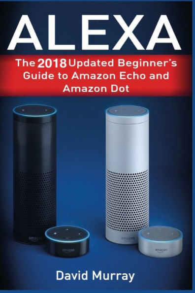 Alexa: The 2018 Updated Begginer's Guide to Amazon Echo and Amazon Dot