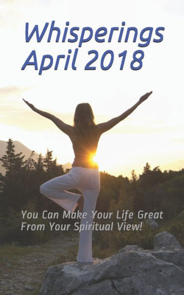 Whisperings April 2018 : You Can Make Your Life Great From Your Spiritual View!